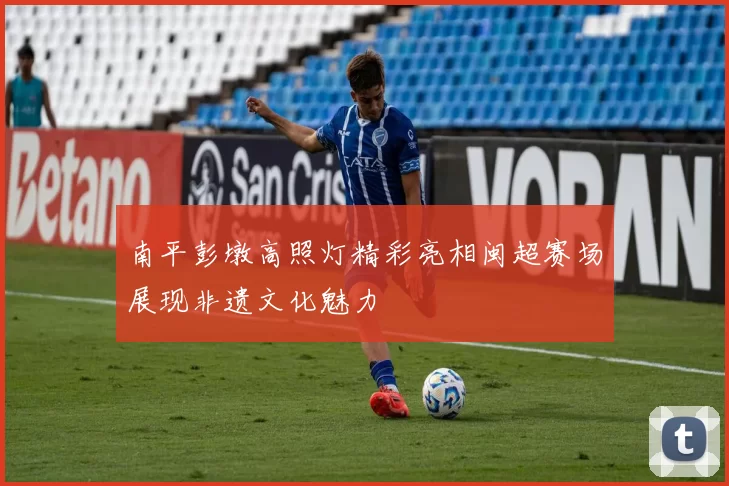 南平彭墩高照灯精彩亮相闽超赛场展现非遗文化魅力