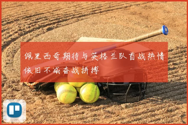 佩里西奇期待与英格兰队首战热情依旧不减奋战拼搏
