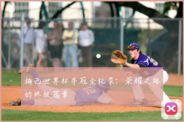 梅西世界杯夺冠全纪录：荣耀之路的终极篇章