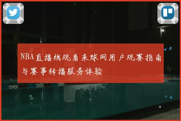 NBA直播线观看来球网用户观赛指南与赛事转播服务体验