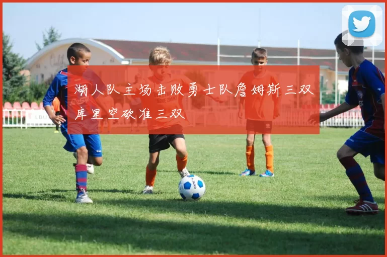 湖人队主场击败勇士队詹姆斯三双库里空砍准三双