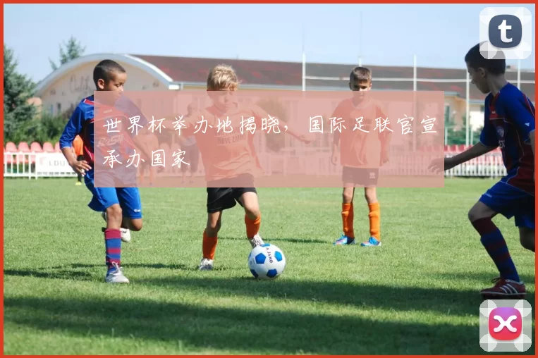 世界杯举办地揭晓，国际足联官宣承办国家