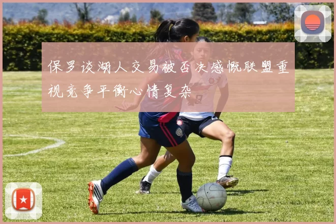 保罗谈湖人交易被否决感慨联盟重视竞争平衡心情复杂