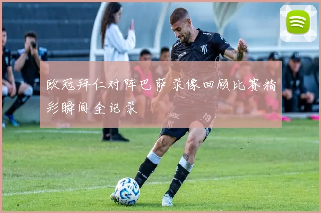 欧冠拜仁对阵巴萨录像回顾比赛精彩瞬间全记录
