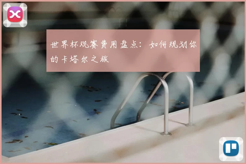 世界杯观赛费用盘点:如何规划你的卡塔尔之旅