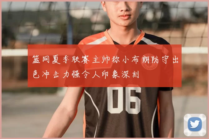 篮网夏季联赛主帅称小布朗防守出色冲击力强令人印象深刻
