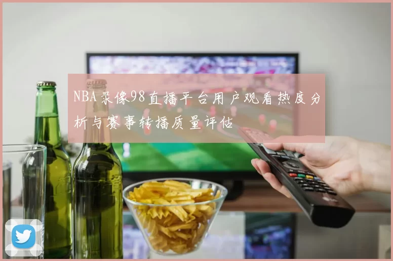 NBA录像98直播平台用户观看热度分析与赛事转播质量评估