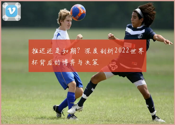 推迟还是如期?深度剖析2022世界杯背后的博弈与决策