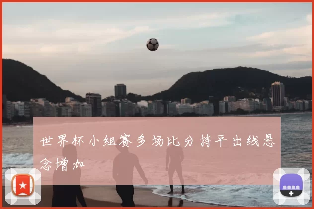 世界杯小组赛多场比分持平出线悬念增加