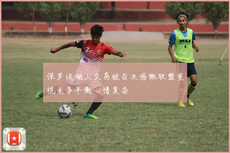 保罗谈湖人交易被否决感慨联盟重视竞争平衡心情复杂