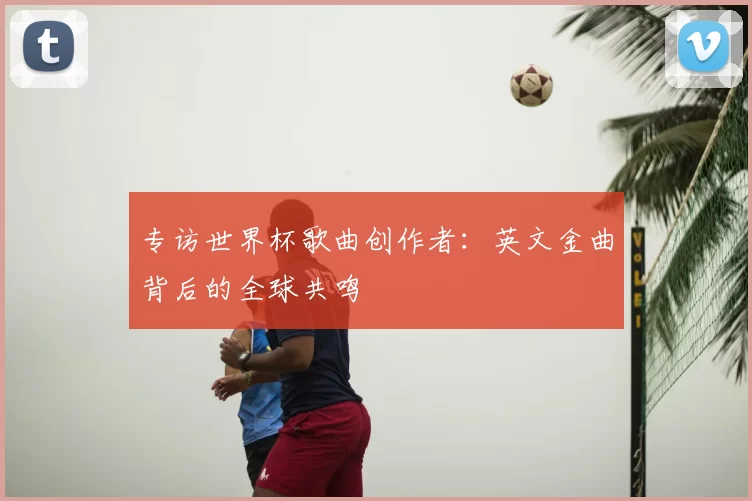 专访世界杯歌曲创作者:英文金曲背后的全球共鸣
