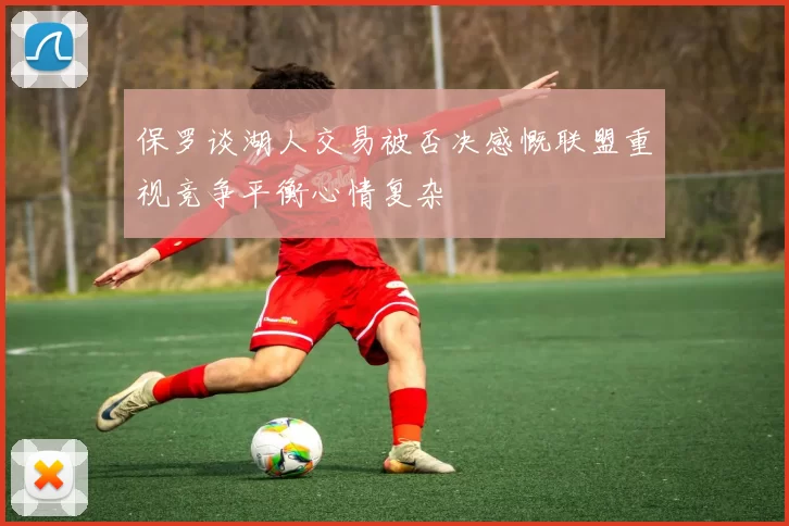 保罗谈湖人交易被否决感慨联盟重视竞争平衡心情复杂