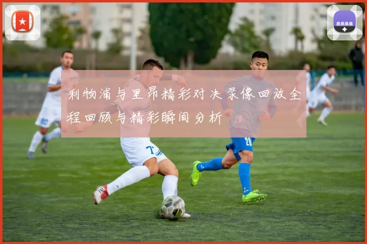 利物浦与里昂精彩对决录像回放全程回顾与精彩瞬间分析
