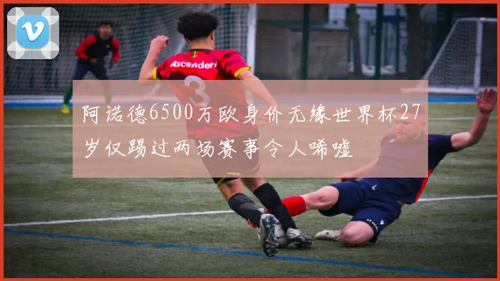 阿诺德6500万欧身价无缘世界杯27岁仅踢过两场赛事令人唏嘘