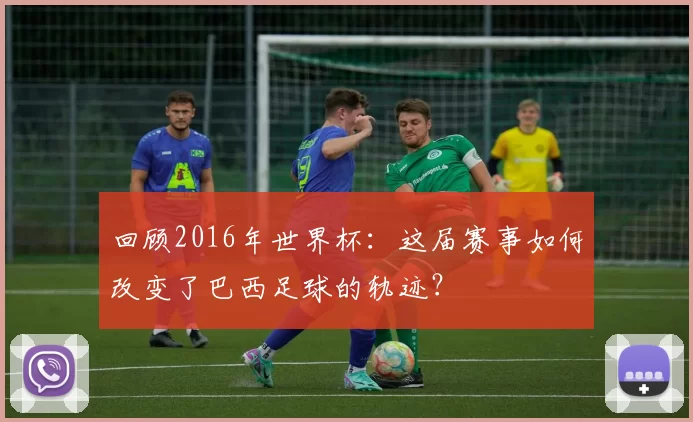 回顾2016年世界杯:这届赛事如何改变了巴西足球的轨迹?