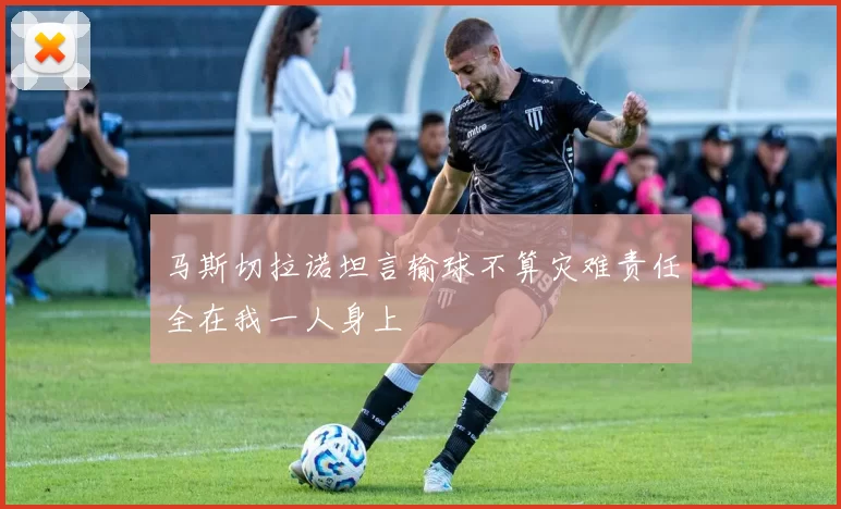 马斯切拉诺坦言输球不算灾难责任全在我一人身上