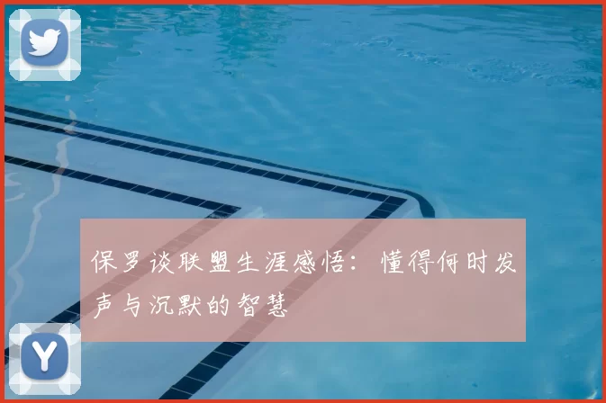保罗谈联盟生涯感悟:懂得何时发声与沉默的智慧