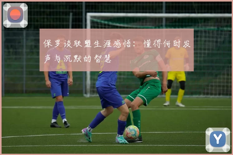 保罗谈联盟生涯感悟:懂得何时发声与沉默的智慧