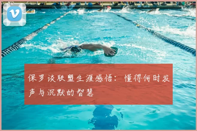 保罗谈联盟生涯感悟:懂得何时发声与沉默的智慧