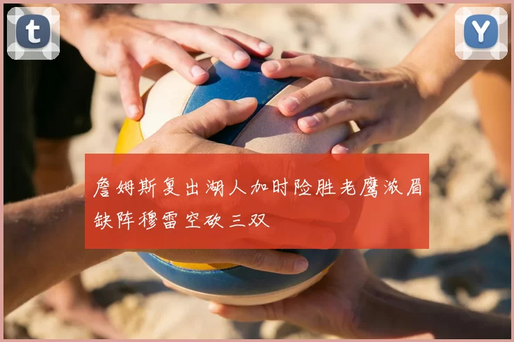 詹姆斯复出湖人加时险胜老鹰浓眉缺阵穆雷空砍三双