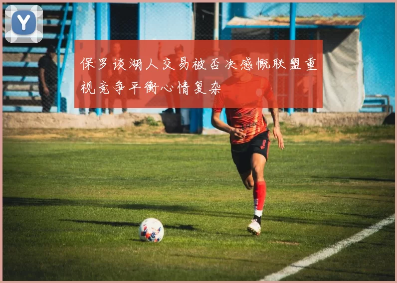 保罗谈湖人交易被否决感慨联盟重视竞争平衡心情复杂