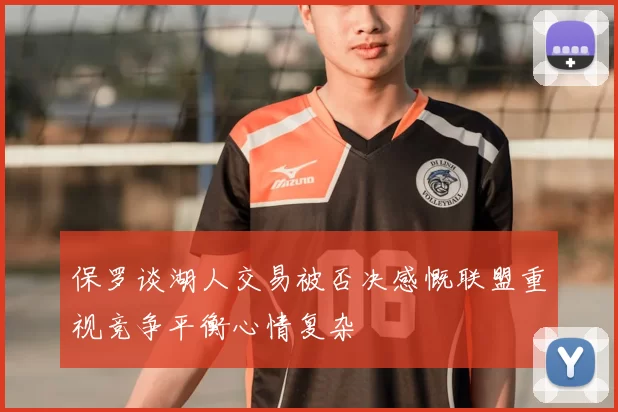 保罗谈湖人交易被否决感慨联盟重视竞争平衡心情复杂