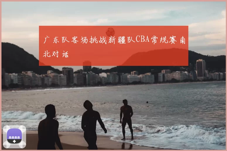 广东队客场挑战新疆队CBA常规赛南北对话
