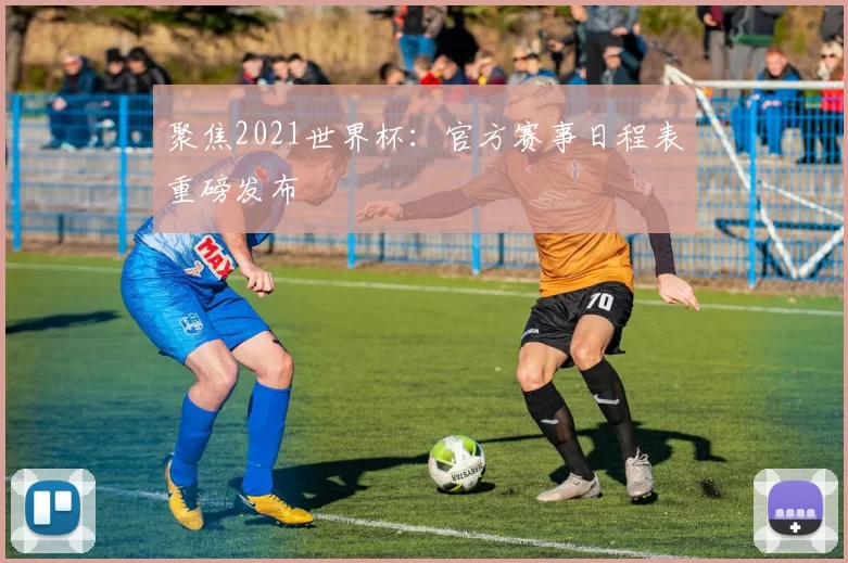 聚焦2021世界杯:官方赛事日程表重磅发布