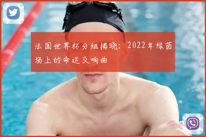 法国世界杯分组揭晓:2022年绿茵场上的命运交响曲