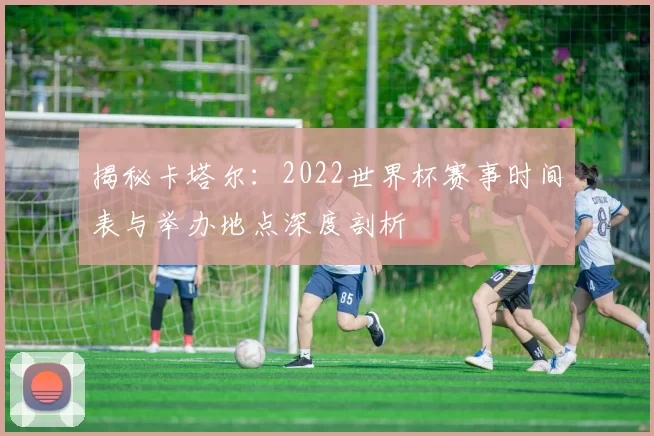 揭秘卡塔尔：2022世界杯赛事时间表与举办地点深度剖析