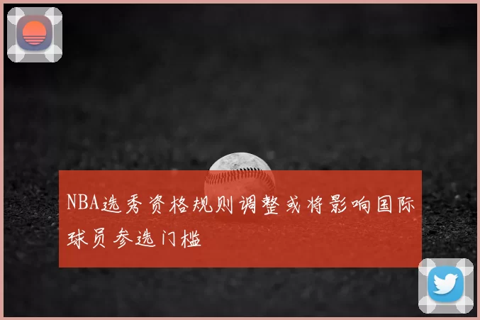 NBA选秀资格规则调整或将影响国际球员参选门槛