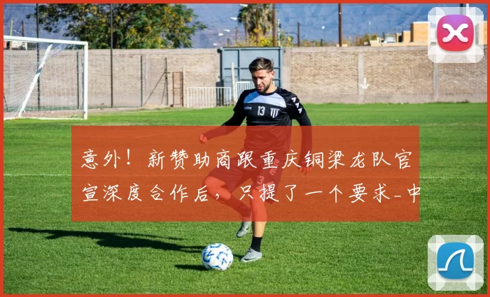 意外！新赞助商跟重庆铜梁龙队官宣深度合作后，只提了一个要求_中超_球迷_刘建业