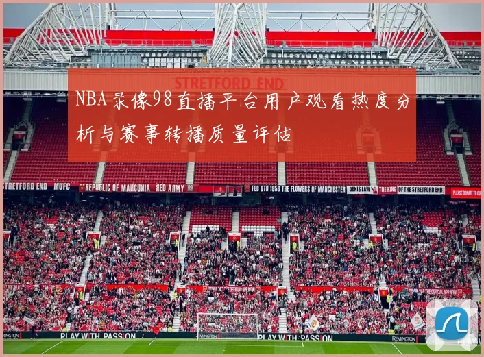 NBA录像98直播平台用户观看热度分析与赛事转播质量评估