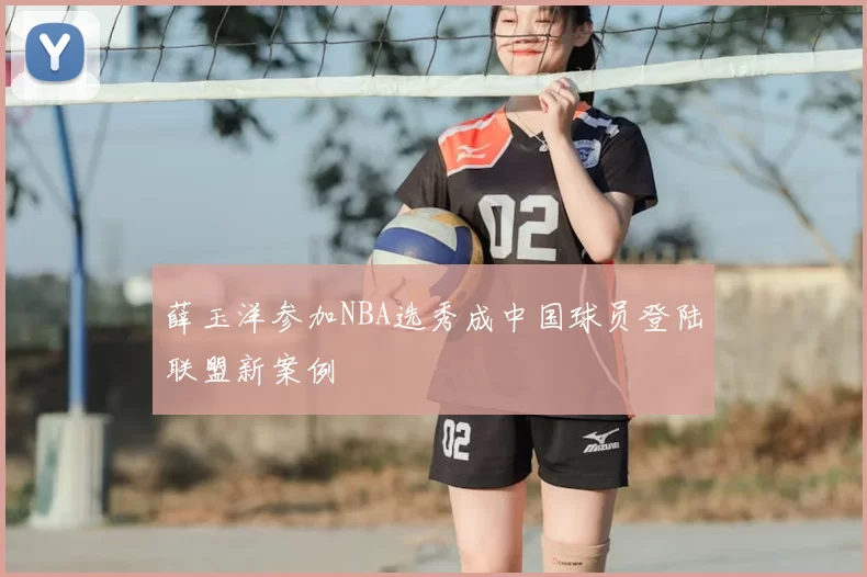 薛玉洋参加NBA选秀成中国球员登陆联盟新案例