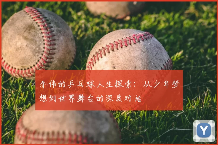 李伟的乒乓球人生探索：从少年梦想到世界舞台的深度对话
