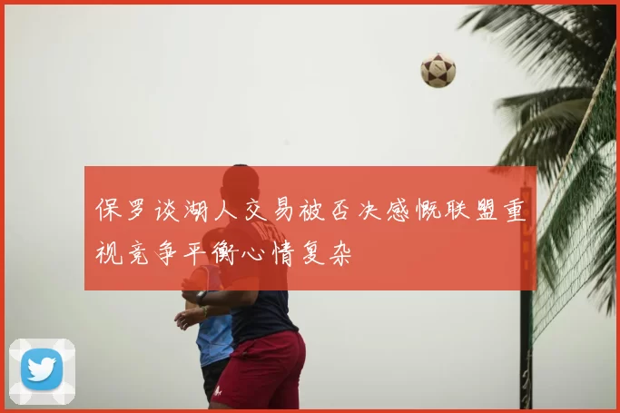保罗谈湖人交易被否决感慨联盟重视竞争平衡心情复杂
