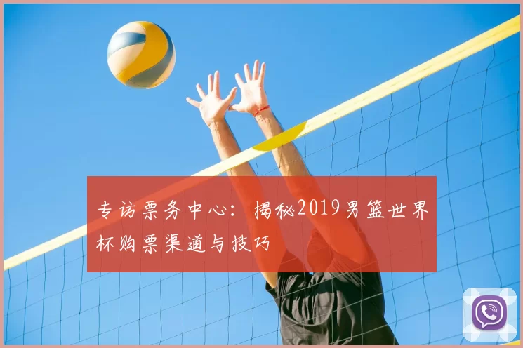 专访票务中心：揭秘2019男篮世界杯购票渠道与技巧