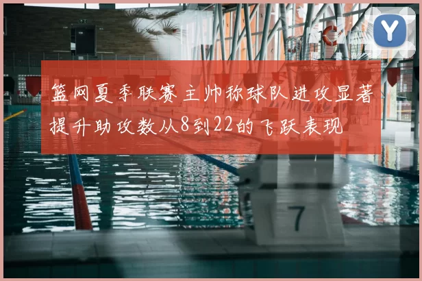 篮网夏季联赛主帅称球队进攻显著提升助攻数从8到22的飞跃表现