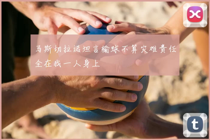 马斯切拉诺坦言输球不算灾难责任全在我一人身上