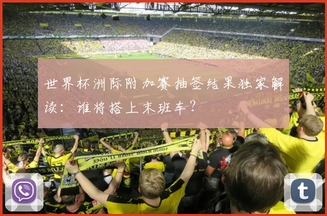 世界杯洲际附加赛抽签结果独家解读：谁将搭上末班车？