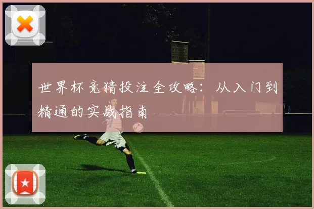 世界杯竞猜投注全攻略：从入门到精通的实战指南