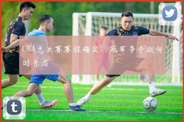 CBA总决赛赛程确定，冠军争夺战何时开启