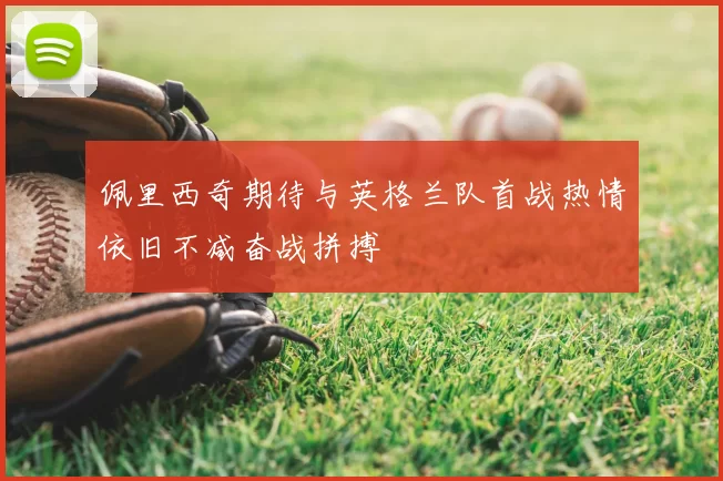 佩里西奇期待与英格兰队首战热情依旧不减奋战拼搏