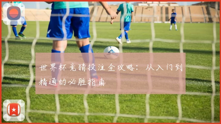 世界杯竞猜投注全攻略:从入门到精通的必胜指南