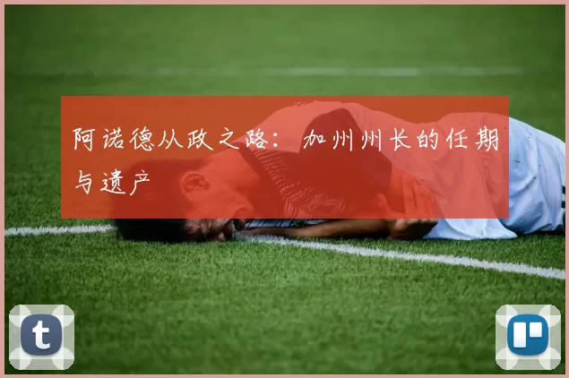 阿诺德从政之路：加州州长的任期与遗产