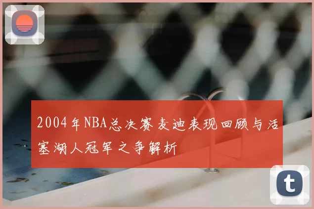 2004年NBA总决赛麦迪表现回顾与活塞湖人冠军之争解析