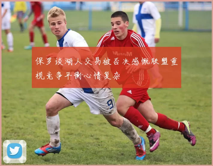 保罗谈湖人交易被否决感慨联盟重视竞争平衡心情复杂