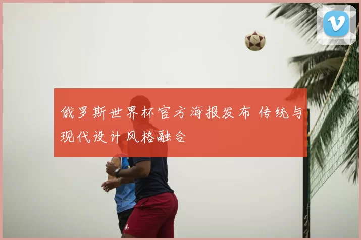 俄罗斯世界杯官方海报发布 传统与现代设计风格融合