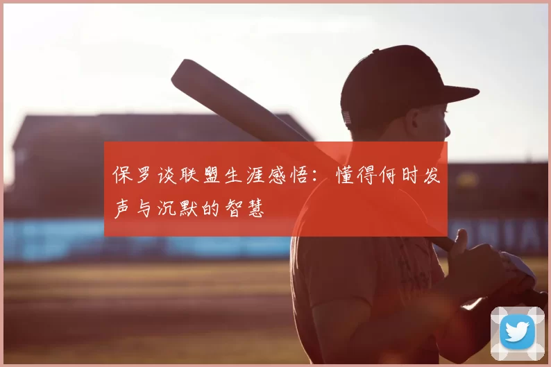 保罗谈联盟生涯感悟:懂得何时发声与沉默的智慧