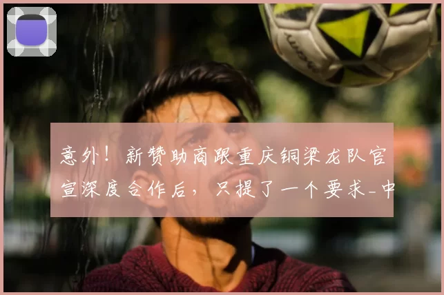 意外！新赞助商跟重庆铜梁龙队官宣深度合作后，只提了一个要求_中超_球迷_刘建业